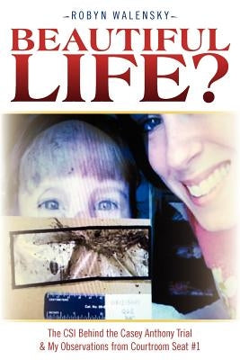 Beautiful Life?: The CSI Behind the Casey Anthony Trial & My Observations from Courtroom Seat #1 by Walensky, Robyn