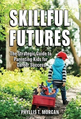 Skillful Futures: The Strategic Guide to Parenting Kids for Career Success by Morgan, Phyllis T.