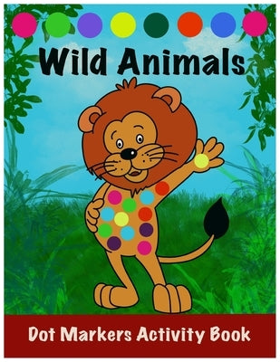 Dot Markers Activity Book: Wild Animals: : Easy Guided BIG DOTS - Do a dot page a day - Gift For Kids Ages 1-3, 2-4, 3-5, Toddler, Preschool, Kin by Gk Publishing