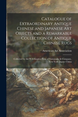 Catalogue of Extraordinary Antique Chinese and Japanese Art Objects and a Remarkable Collection of Antique Chinese Rugs: Collected by the Well-known F by American Art Association