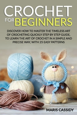 Crochet for Beginners: : Discover How to Master the Timeless Art of Crocheting Quickly Step by Step Guide, to Learn the Art of Crochet in a S by Cassidy, Maris