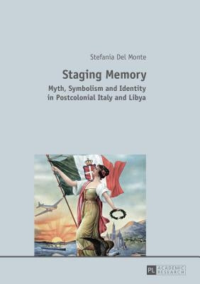 Staging Memory: Myth, Symbolism and Identity in Postcolonial Italy and Libya by Del Monte, Stefania