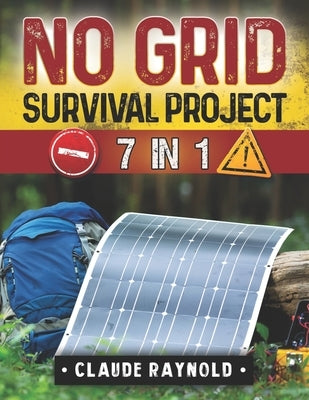 No Grid Survival Project: 7 Books in 1 Dive into a Holistic Exploration of Off-Grid Living from Innovative Shelters to Self-Sustaining Agricultu by Raynold, Claude