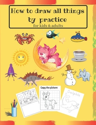 How to draw all things by practice: Step by Step Drawing Everything in the Cutest Style and Activity coloring Book for Kids and adults (copy picture + by Drawing, Learn