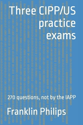 Three CIPP/US practice exams: 270 questions, not by the IAPP by Philips, Franklin