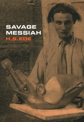 Savage Messiah: A Biography of the Sculptor Henri Gaudier-Brzeska by H S Ede