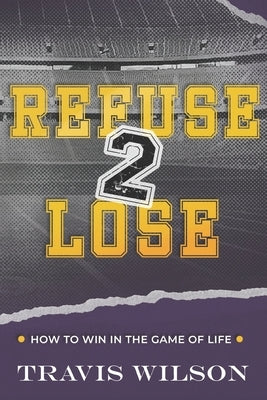 Refuse to Lose: How to Win in the Game of Life by Wilson, Travis