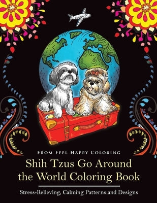 Shih Tzus Go Around the World Coloring Book: Fun Shih Tzu Coloring Book for Adults and Kids 10+ by Feel Happy Coloring