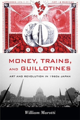 Money, Trains, and Guillotines: Art and Revolution in 1960s Japan by Marotti, William