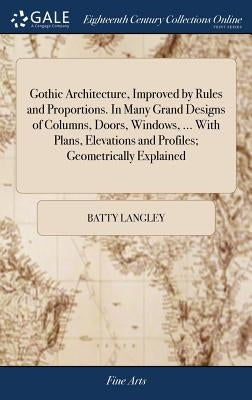 Gothic Architecture, Improved by Rules and Proportions. In Many Grand Designs of Columns, Doors, Windows, ... With Plans, Elevations and Profiles; Geo by Langley, Batty