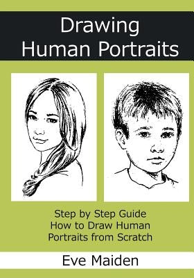 Drawing Human Portraits: Step by Step Guide How to Draw Human Portraits from Scratch by Maiden, Eve