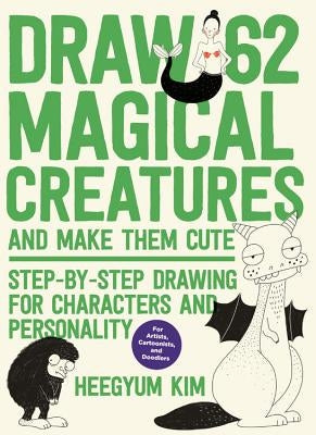 Draw 62 Magical Creatures and Make Them Cute: Step-By-Step Drawing for Characters and Personality *For Artists, Cartoonists, and Doodlers* by Kim, Heegyum