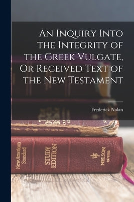 An Inquiry Into the Integrity of the Greek Vulgate, Or Received Text of the New Testament by Nolan, Frederick