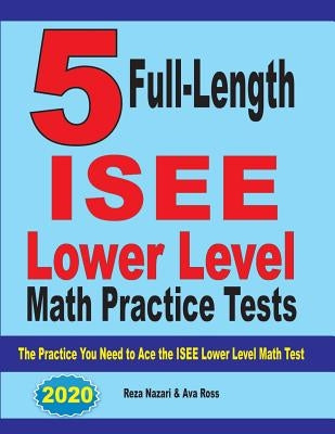 5 Full Length ISEE Lower Level Math Practice Tests: The Practice You Need to Ace the ISEE Lower Level Math Test by Nazari, Reza