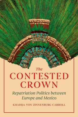 The Contested Crown: Repatriation Politics Between Europe and Mexico by Carroll, Khadija Von Zinnenburg