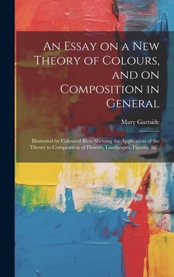 An Essay on a New Theory of Colours, and on Composition in General: Illustrated by Coloured Blots Shewing the Application of the Theory to Composition by Gartside, Mary Author