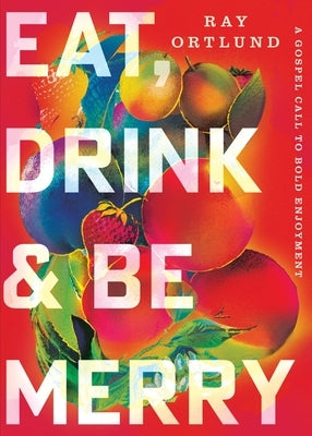 Eat, Drink, and Be Merry: A Gospel Call to Bold Enjoyment by Ortlund, Ray
