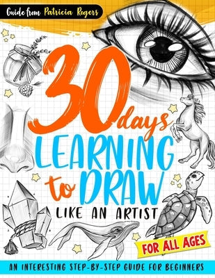 30 Days Learning to Draw Like an Artist: An Interesting Step-by-Step Guide for Beginners by Rogers, Patricia