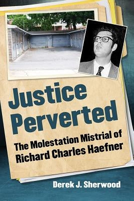 Justice Perverted: The Molestation Mistrial of Richard Charles Haefner by Sherwood, Derek J.