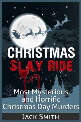 Christmas Slay Ride: Most Mysterious and Horrific Christmas Day Murders by Smith, Jack