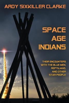 Space Age Indians: Their Encounters with the Blue Men, Reptilians, and Other Star People by Clarke, Ardy Sixkiller