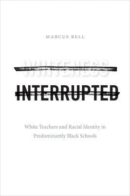 Whiteness Interrupted: White Teachers and Racial Identity in Predominantly Black Schools by Bell, Marcus