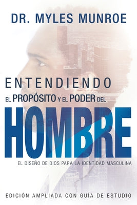 Entendiendo El Propósito Y El Poder del Hombre: El Diseño de Dios Para La Identidad Masculina by Munroe, Myles