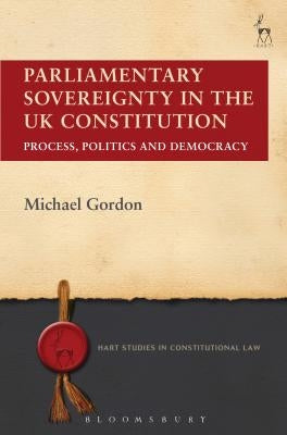 Parliamentary Sovereignty in the UK Constitution: Process, Politics and Democracy by Gordon, Michael