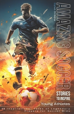 Amazing Soccer Stories to Inspire Young Athletes: 12 Inspirational Tales of Legendary Players for Soccer Kids by Dribble, Dylan