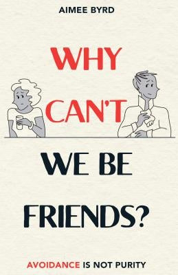 Why Can't We Be Friends?: Avoidance Is Not Purity by Byrd, Aimee Y.