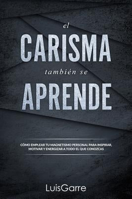 El carisma tambien se aprende: Cómo emplear tu magnetismo personal para inspirar, motivar y energizar a todo el que conozcas. by López, Luis Garre