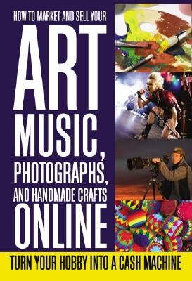 How to Market and Sell Your Art, Music, Photographs, and Handmade Crafts Online: Turn Your Hobby Into a Cash Machine by Rowley, Lee