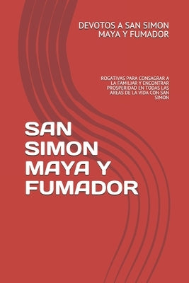 San Simon Maya Y Fumador: Rogativas Para Consagrar a la Familiar Y Encontrar Prosperidad En Todas Las Areas de la Vida Con San Simon by Maya Y. Fumador, Devotos A. San Simon