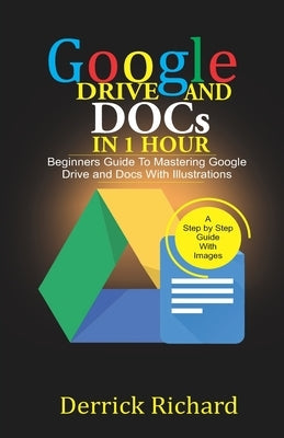 Google Drive And Docs In 1 Hour: Beginners Guide to Mastering Google Drive and Docs with Illustrations by Richard, Derrick