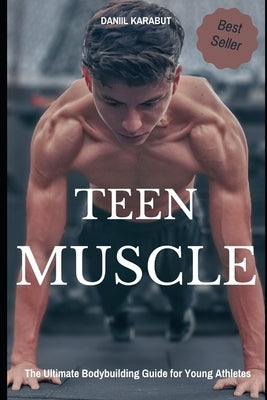 Teen Muscle: The Ultimate Bodybuilding Guide for Young Athletes by Karabut, Daniil