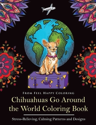 Chihuahuas Go Around the World Coloring Book: Fun Chihuahua Coloring Book for Adults and Kids 10+ by Feel Happy Coloring