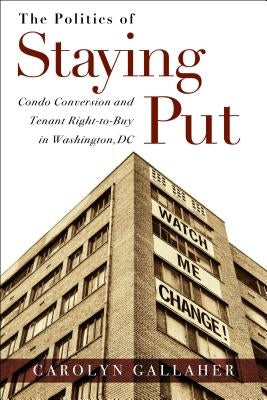 The Politics of Staying Put: Condo Conversion and Tenant Right-To-Buy in Washington, DC by Gallaher, Carolyn