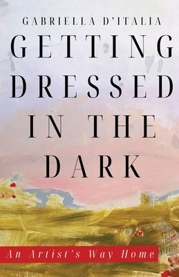 Getting Dressed in the Dark: An Artist's Way Home by D'Italia, Gabriella